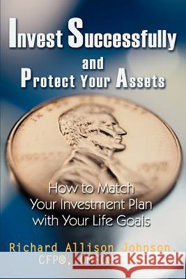 Invest Successfully and Protect Your Assets: How to Match Your Investment Plan with Your Life Goals Johnson, Richard Allison 9780595334889