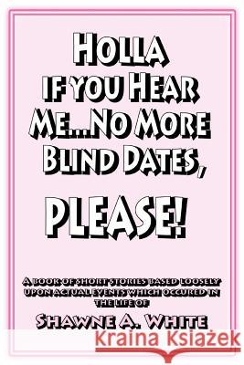 Holla If You Hear Me... No More Blind Dates, Please! Shawne A. White 9780595338726 iUniverse