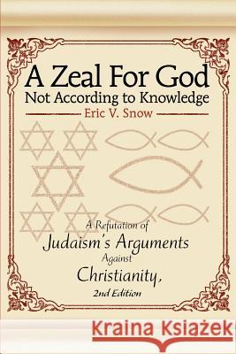 A Zeal For God Not According to Knowledge: A Refutation of Judaism's Arguments Against Christianity, 2nd Edition Snow, Eric V. 9780595343096 iUniverse