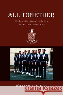 All Together: The Formidable Journey to the Gold with the 1964 Olympic Crew Stowe, William A. 9780595343881 iUniverse