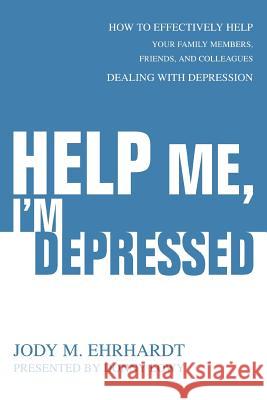 Help Me, I'm Depressed: How To Effectively Help Your Family Members, Friends, and Colleagues Dealing With Depression Ehrhardt, Jody M. 9780595344048 iUniverse