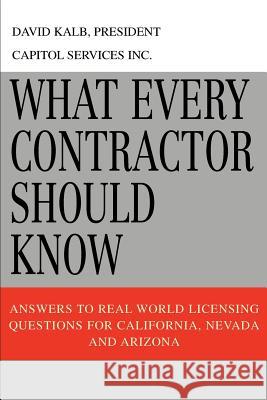 What Every Contractor Should Know: Answers to Real World Licensing Questions for California, Nevada and Arizona Kalb, David 9780595345519 IUNIVERSE.COM