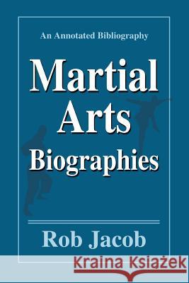 Martial Arts Biographies: An Annotated Bibliography Jacob, Rob 9780595348619 iUniverse