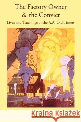 The Factory Owner & the Convict: Lives and Teachings of the A.A. Old Timers Glenn C 9780595348725 iUniverse