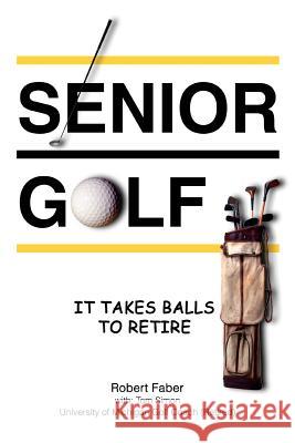 Senior Golf: It Takes Balls To Retire Faber, Robert 9780595350414 iUniverse