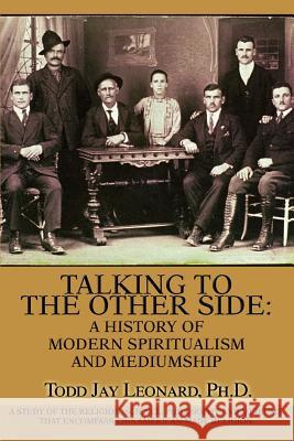 Talking to the Other Side: A History of Modern Spiritualism and Mediumship: A Study of the Religion, Science, Philosophy and Mediums that Encompa Leonard, Todd Jay 9780595363537 iUniverse