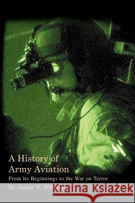 A History of Army Aviation: From Its Beginnings to the War on Terror Williams, James W., Jr. 9780595366088 iUniverse