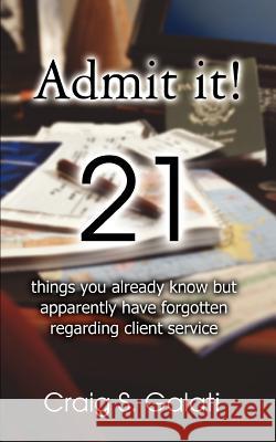 Admit It!: 21 Things You Already Know But Apparently Have Forgotten Regarding Client Service Galati, Craig S. 9780595373659 iUniverse