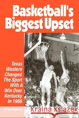 Basketball's Biggest Upset: Texas Western Changed The Sport With A Win Over Kentucky In 1966 Sanchez, Ray 9780595378722 Authors Choice Press