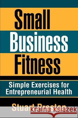 Small Business Fitness: Simple Exercises for Entrepreneurial Health Preston, Stuart 9780595380275 iUniverse