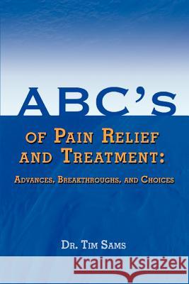 ABC's of Pain Relief and Treatment: Advances, Breakthroughs, and Choices Sams, Tim 9780595382804 iUniverse