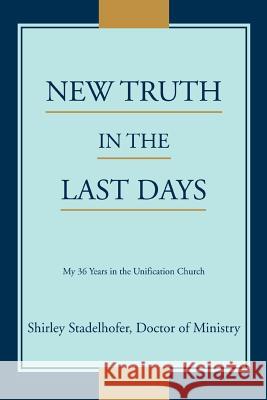 New Truth in the Last Days: My 36 Years in the Unification Church Stadelhofer, Shirley 9780595385584 iUniverse