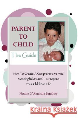 Parent To Child-The Guide: How To Create A Comprehensive And Meaningful Journal To Prepare Your Child For Life Bandlow, Natalie D'Annibale 9780595385874 iUniverse