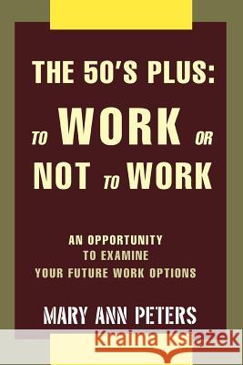 The 50's Plus: To Work or Not To Work: An opportunity to examine your future work options Peters, Mary Ann 9780595387373 iUniverse