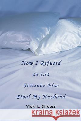 How I Refused to Let Someone Else Steal My Husband Vicki L. Strauss 9780595390977 iUniverse