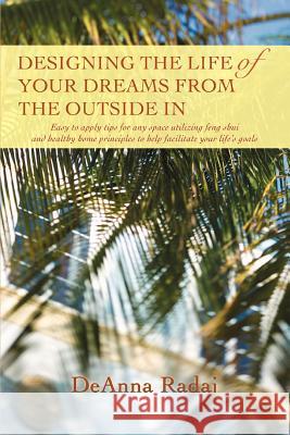 Designing the Life of Your Dreams from the Outside In: Easy to apply tips for any space utilizing feng shui and healthy home principles to help facili Radaj, Deanna 9780595399796 iUniverse