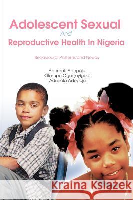 Adolescent Sexual And Reproductive Health In Nigeria: Behavioural Patterns and Needs Adepoju, Aderanti 9780595400126 iUniverse