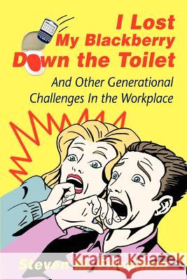 I Lost My Blackberry Down the Toilet: And Other Generational Challenges In the Workplace Friedman, Steven M. 9780595401291 iUniverse
