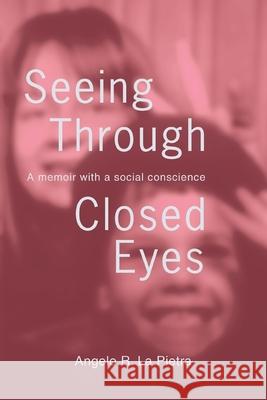 Seeing Through Closed Eyes: A Memoir with a Social Conscience La Pietra, Angelo R. 9780595403547 iUniverse