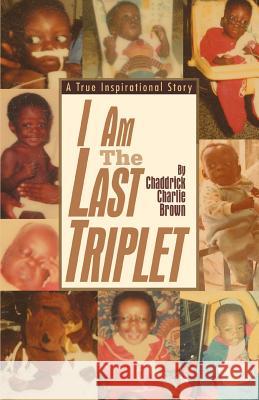 I Am The Last Triplet: A True Inspirational Story Brown, Chaddrick Charlie 9780595408160 iUniverse