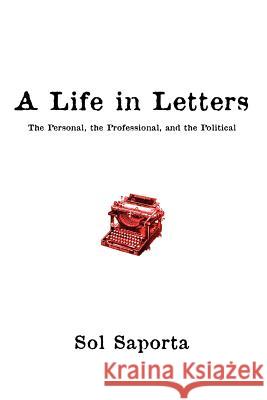 A Life In Letters: The Personal, the Professional, and the Political Saporta, Sol 9780595409037 iUniverse