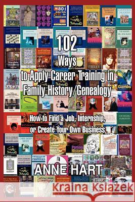 102 Ways to Apply Career Training in Family History/Genealogy: How to Find a Job, Internship, or Create Your Own Business Hart, Anne 9780595413164 ASJA Press