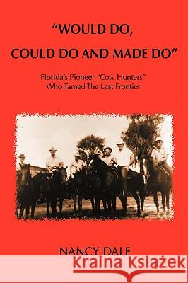 Would Do, Could Do and Made Do: Florida's Pioneer Cow Hunters Who Tamed the Last Frontier Dale, Nancy 9780595415687 iUniverse