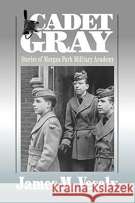 Cadet Gray: Stories of Morgan Park Military Academy Vesely, James M. 9780595416806 iUniverse