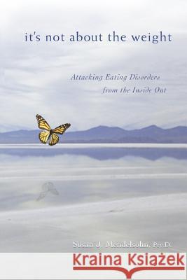 It's Not About the Weight: Attacking Eating Disorders from the Inside Out Mendelsohn Psyd, Susan J. 9780595418831 iUniverse