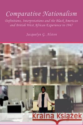 Comparative Nationalism: Definitions, Interpretations and the Black American and British West African Experience to 1947 Alston, Jacquelyn G. 9780595419937 iUniverse