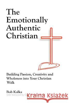 The Emotionally Authentic Christian: Building Passion, Creativity and Wholeness into Your Christian Walk Kalka, Bob 9780595420438 iUniverse