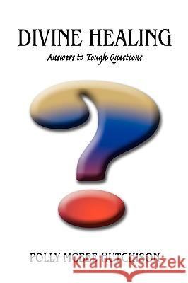 Divine Healing: Answers to Tough Questions Hutchison, Polly McBee 9780595420810 iUniverse