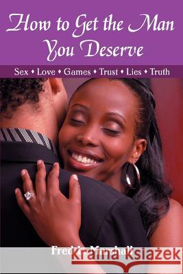 How to Get the Man You Deserve: Sex - Love - Games - Trust - Lies - Truth Marshall, Fred L. 9780595425105 iUniverse