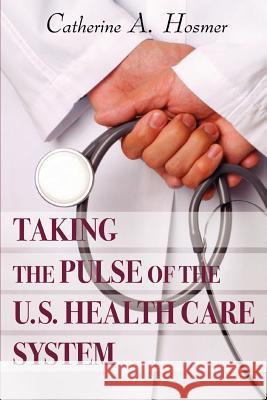 Taking the Pulse of the U.S. Health Care System Catherine A. Hosmer 9780595426409 iUniverse
