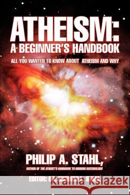 Atheism: A Beginner's Handbook: All you wanted to know about atheism and why Stahl, Philip A. 9780595427376 iUniverse
