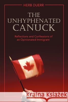 The Unhyphenated Canuck: Reflections and Confessions of an Opinionated Immigrant Duerr, Herb 9780595428199 iUniverse