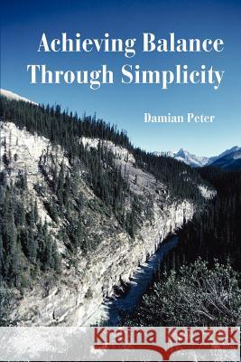 Achieving Balance Through Simplicity Damian Peter 9780595429509 iUniverse