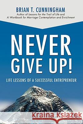 Never Give Up!: Life Lessons of a Successful Entrepreneur Cunningham, Brian T. 9780595432219