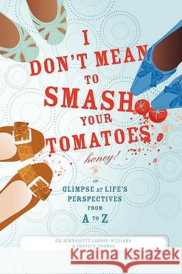 I Don't Mean to Smash Your Tomatoes, Honey!: A Glimpse at Life's Perspectives from A to Z Lawson-Williams, Bernadette 9780595433810 iUniverse