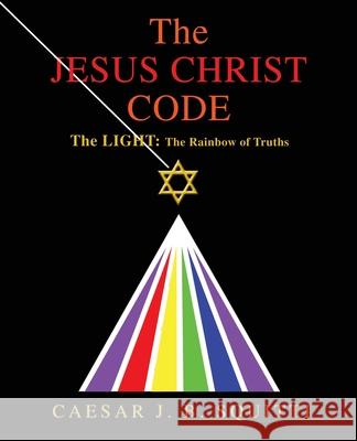 The Jesus Christ Code: The Light: the Rainbow of Truths Squitti, Caesar J. B. 9780595434244 iUniverse.com
