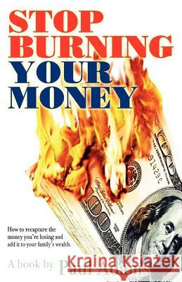 Stop Burning Your Money: How to recapture the money you're losing and add it to your family's wealth Adams, Paul 9780595435173 iUniverse