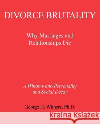 Divorce Brutality: Why Marriages and Relationships Die Withers, George H. 9780595435555 iUniverse
