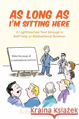 As Long as I'm Sitting Here: A Lighthearted Tour Through a Self-Help or Motivational Seminar Smith, Robert B. 9780595435838 iUniverse
