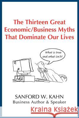 The Thirteen Great Economic/Business Myths That Dominate Our Lives Sanford W. Kahn 9780595439836 iUniverse