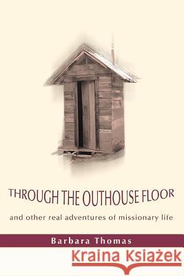 Through the Outhouse Floor: and other real adventures of missionary life Thomas, Barbara A. 9780595441754