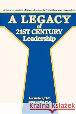 A Legacy of 21st Century Leadership: A Guide for Creating a Climate of Leadership Throughout Your Organization Wallace, Les 9780595442041 iUniverse