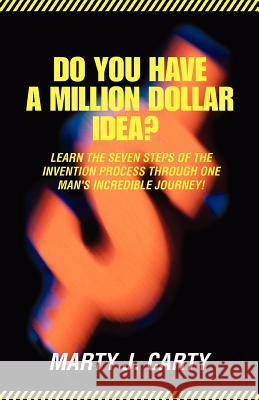 Do You Have A Million Dollar Idea?: Learn the Seven Steps of the Invention Process through One Man's Incredible Journey! Carty, Marty J. 9780595444748 iUniverse