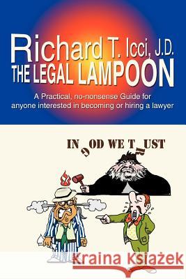 The Legal Lampoon: A Practical, No-Nonsense Guide for Anyone Interested in Becoming or Hiring a Lawyer ICCI, Richard T. 9780595452316 iUniverse
