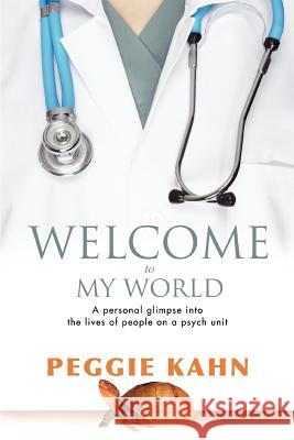 Welcome to My World: A Personal Glimpse Into the Lives of People on a Psych Unit Kahn, Peggie 9780595455614 iUniverse