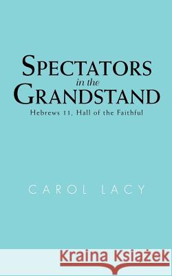 Spectators in the Grandstand: Hebrews 11, Hall of the Faithful Lacy, Carol 9780595462445 iUniverse